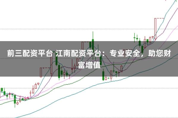 前三配资平台 江南配资平台：专业安全，助您财富增值