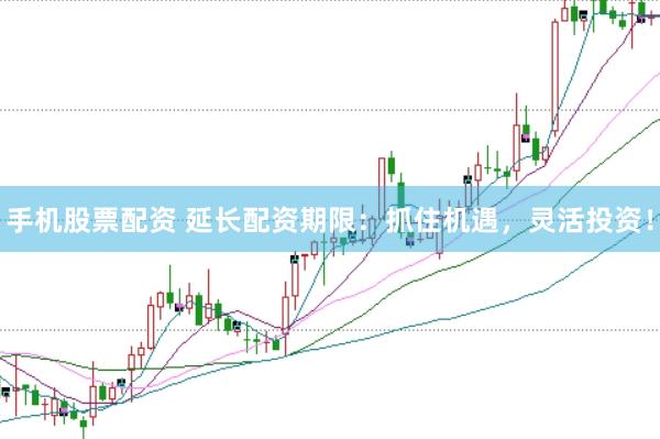 手机股票配资 延长配资期限：抓住机遇，灵活投资！