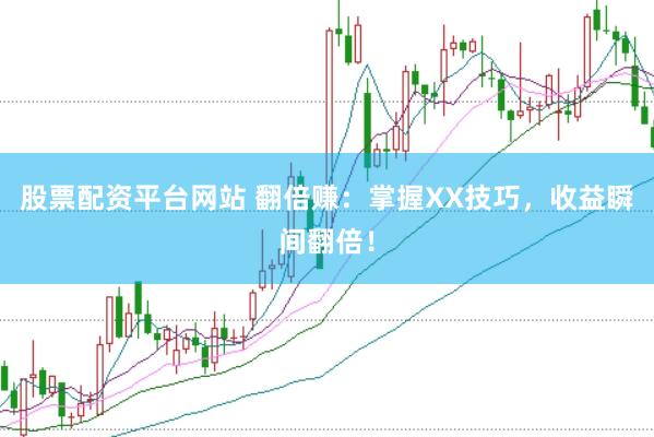 股票配资平台网站 翻倍赚：掌握XX技巧，收益瞬间翻倍！