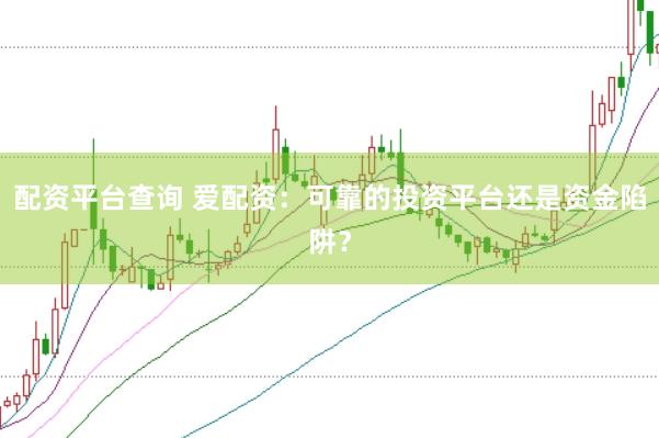 配资平台查询 爱配资：可靠的投资平台还是资金陷阱？