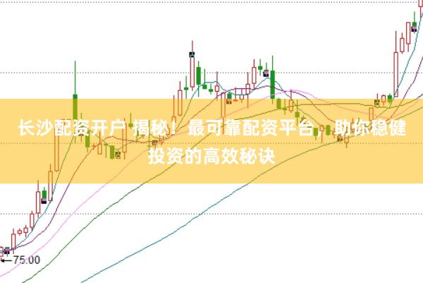 长沙配资开户 揭秘！最可靠配资平台，助你稳健投资的高效秘诀