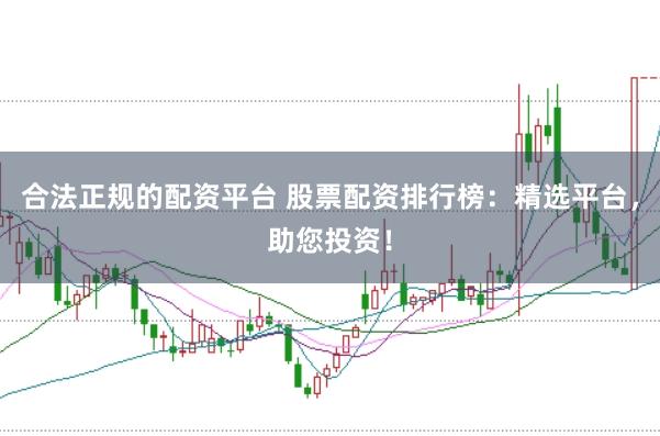 合法正规的配资平台 股票配资排行榜：精选平台，助您投资！
