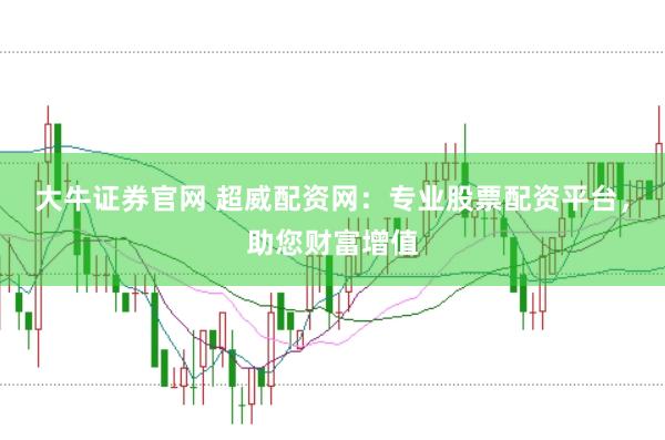 大牛证券官网 超威配资网：专业股票配资平台，助您财富增值