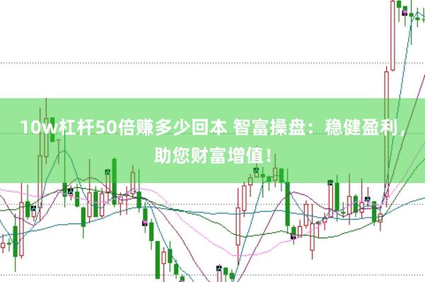 10w杠杆50倍赚多少回本 智富操盘：稳健盈利，助您财富增值！