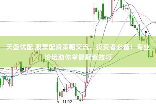 天盛优配 股票配资策略交流，投资者必备！专业论坛助你掌握配资技巧