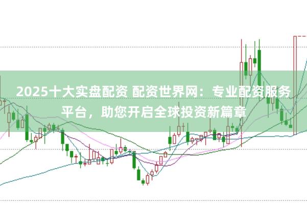 2025十大实盘配资 配资世界网：专业配资服务平台，助您开启全球投资新篇章