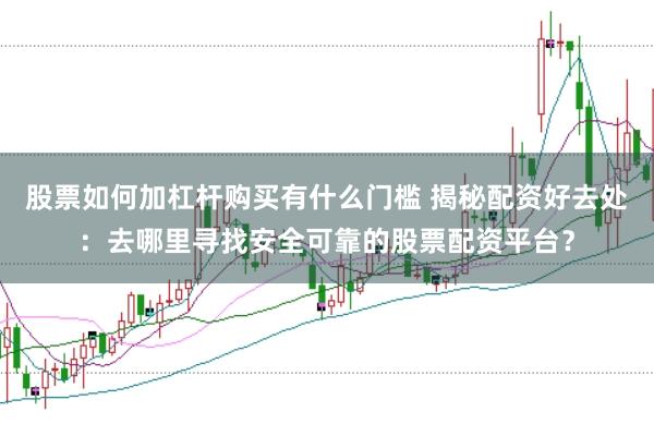 股票如何加杠杆购买有什么门槛 揭秘配资好去处：去哪里寻找安全可靠的股票配资平台？