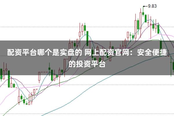 配资平台哪个是实盘的 网上配资官网：安全便捷的投资平台