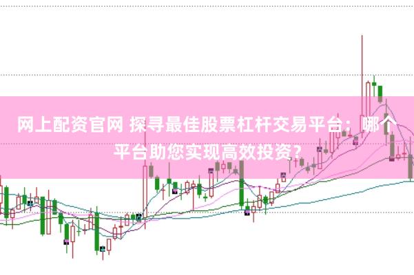 网上配资官网 探寻最佳股票杠杆交易平台：哪个平台助您实现高效投资？