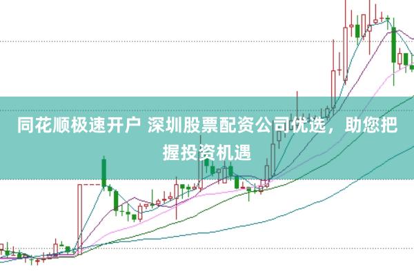 同花顺极速开户 深圳股票配资公司优选，助您把握投资机遇