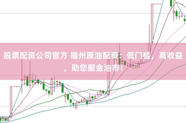 股票配资公司官方 福州原油配资：低门槛，高收益，助您掘金油市！