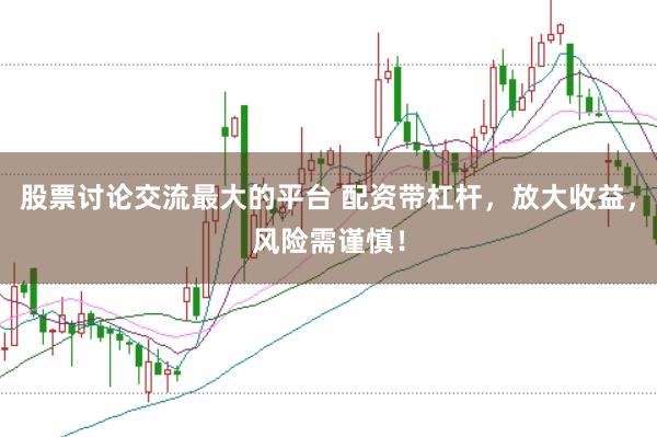 股票讨论交流最大的平台 配资带杠杆，放大收益，风险需谨慎！