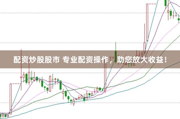 配资炒股股市 专业配资操作，助您放大收益！