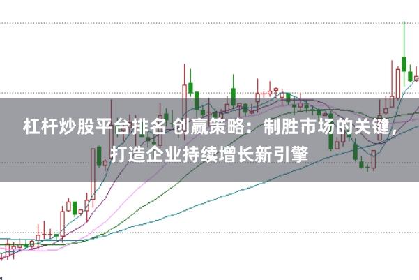 杠杆炒股平台排名 创赢策略：制胜市场的关键，打造企业持续增长新引擎