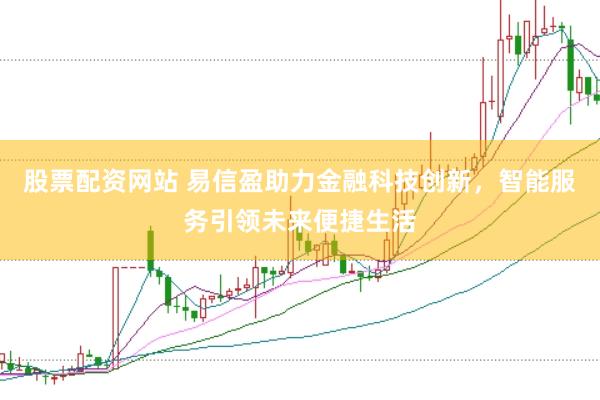 股票配资网站 易信盈助力金融科技创新，智能服务引领未来便捷生活