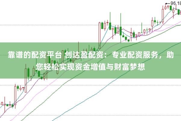 靠谱的配资平台 创达盈配资：专业配资服务，助您轻松实现资金增值与财富梦想