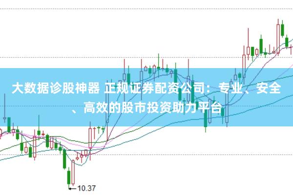 大数据诊股神器 正规证券配资公司：专业、安全、高效的股市投资助力平台