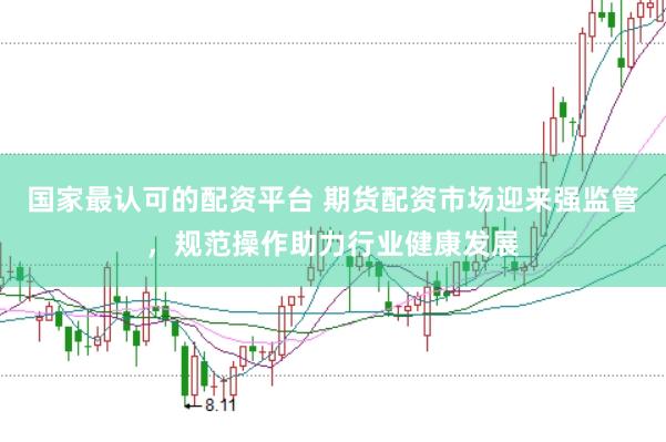 国家最认可的配资平台 期货配资市场迎来强监管，规范操作助力行业健康发展
