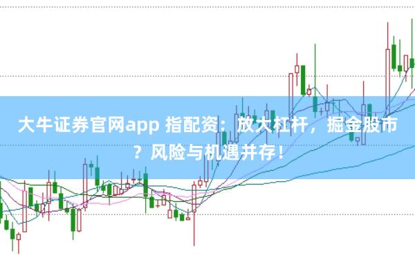 大牛证券官网app 指配资：放大杠杆，掘金股市？风险与机遇并存！