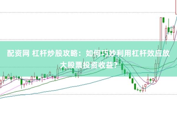 配资网 杠杆炒股攻略：如何巧妙利用杠杆效应放大股票投资收益？