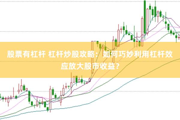 股票有杠杆 杠杆炒股攻略：如何巧妙利用杠杆效应放大股市收益？