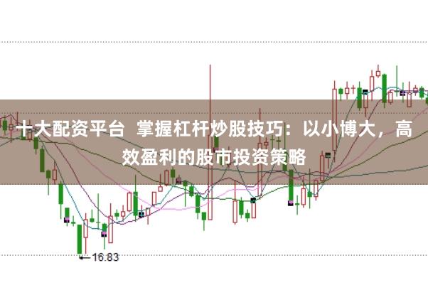 十大配资平台  掌握杠杆炒股技巧：以小博大，高效盈利的股市投资策略
