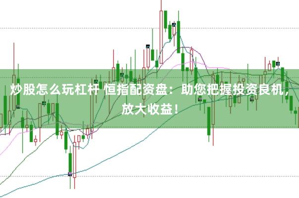 炒股怎么玩杠杆 恒指配资盘：助您把握投资良机，放大收益！