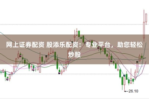 网上证券配资 股添乐配资：专业平台，助您轻松炒股