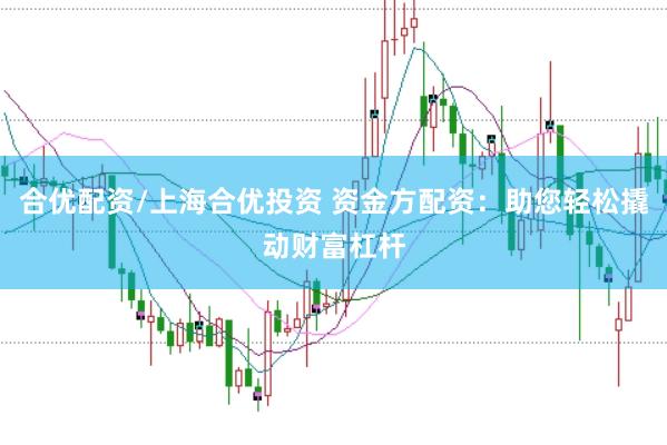 合优配资/上海合优投资 资金方配资：助您轻松撬动财富杠杆