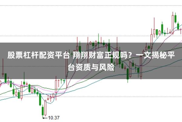 股票杠杆配资平台 翔翔财富正规吗？一文揭秘平台资质与风险
