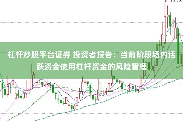 杠杆炒股平台证券 投资者报告：当前阶段场内活跃资金使用杠杆资金的风险管理
