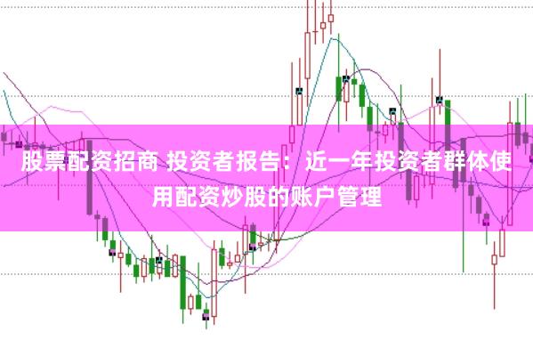 股票配资招商 投资者报告：近一年投资者群体使用配资炒股的账户管理