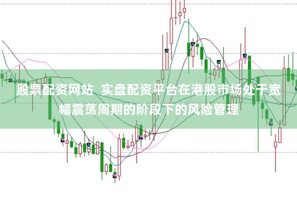 股票配资网站  实盘配资平台在港股市场处于宽幅震荡周期的阶段下的风险管理