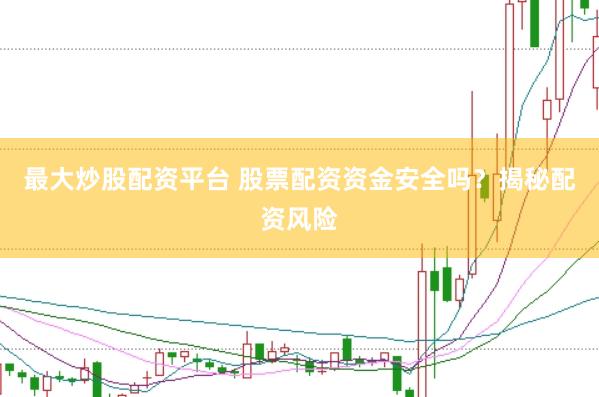 最大炒股配资平台 股票配资资金安全吗？揭秘配资风险