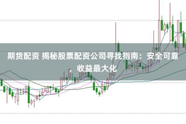 期货配资 揭秘股票配资公司寻找指南：安全可靠，收益最大化