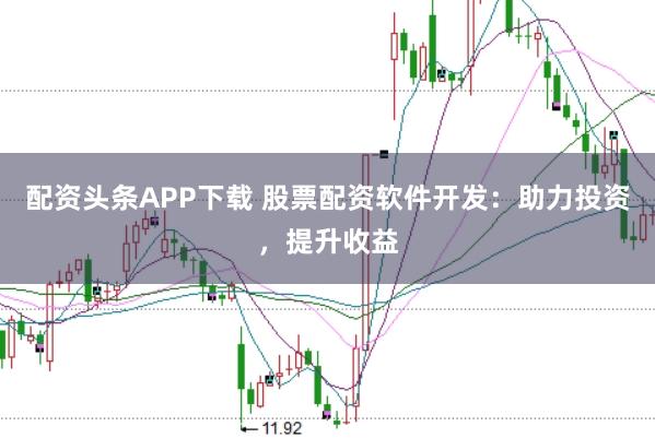 配资头条APP下载 股票配资软件开发：助力投资，提升收益