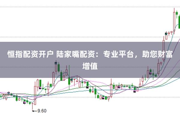 恒指配资开户 陆家嘴配资：专业平台，助您财富增值