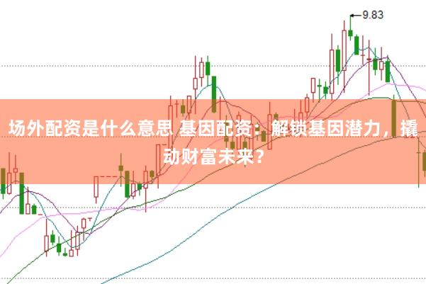 场外配资是什么意思 基因配资：解锁基因潜力，撬动财富未来？