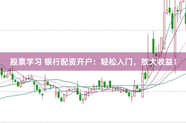 股票学习 银行配资开户：轻松入门，放大收益！
