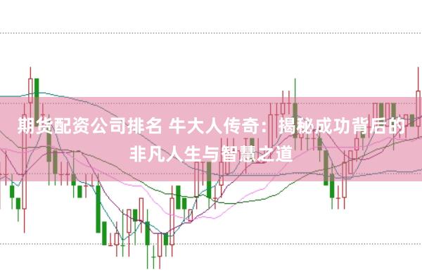 期货配资公司排名 牛大人传奇：揭秘成功背后的非凡人生与智慧之道
