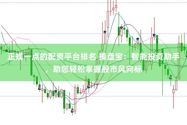 正规一点的配资平台排名 操盘宝：智能投资助手，助您轻松掌握股市风向标