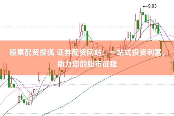 股票配资搜狐 证券配资网站：一站式投资利器，助力您的股市征程