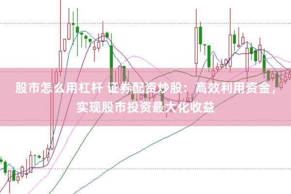股市怎么用杠杆 证券配资炒股：高效利用资金，实现股市投资最大化收益