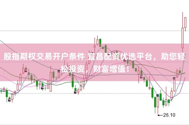 股指期权交易开户条件 宜昌配资优选平台，助您轻松投资，财富增值！