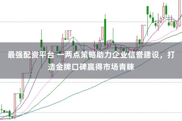 最强配资平台 一两点策略助力企业信誉建设，打造金牌口碑赢得市场青睐