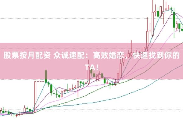 股票按月配资 众诚速配：高效婚恋，快速找到你的TA！