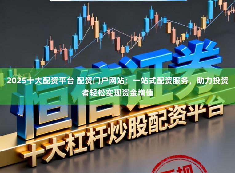 2025十大配资平台 配资门户网站：一站式配资服务，助力投资者轻松实现资金增值
