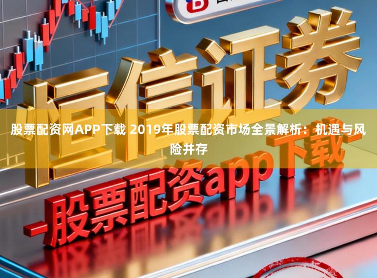 股票配资网APP下载 2019年股票配资市场全景解析：机遇与风险并存
