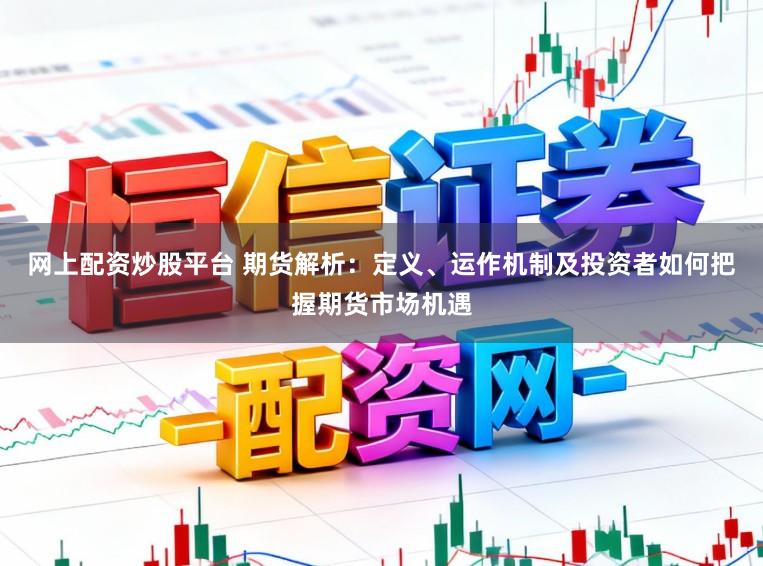 网上配资炒股平台 期货解析：定义、运作机制及投资者如何把握期货市场机遇
