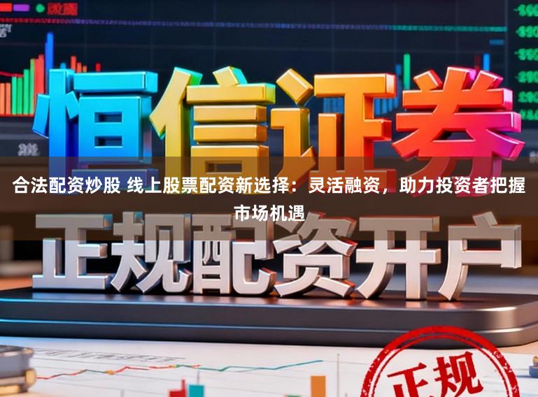 合法配资炒股 线上股票配资新选择：灵活融资，助力投资者把握市场机遇